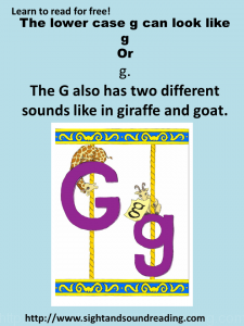 The letter g is very confusing and hard to teach. It has two different sounds, and two different ways the lower case g can be written. See more at https://www.sightandsondreading.com